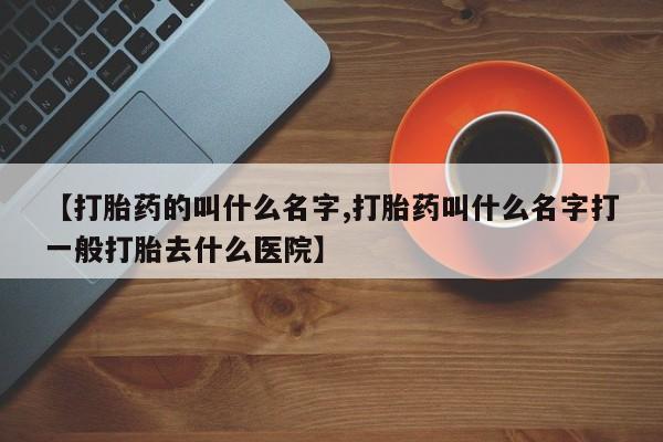药流药联系方式【打胎药的叫什么名字,打胎药叫什么名字打一般打胎去什么医院】