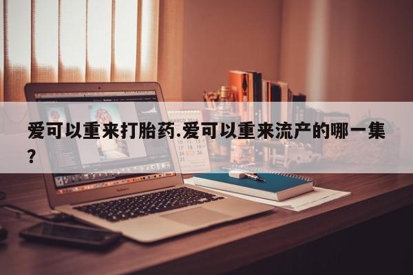 药流药联系方式爱可以重来打胎药.爱可以重来流产的哪一集？