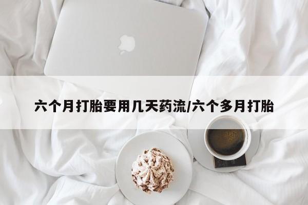 药流药联系方式六个月打胎要用几天药流/六个多月打胎