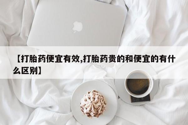 药流药联系方式【打胎药便宜有效,打胎药贵的和便宜的有什么区别】