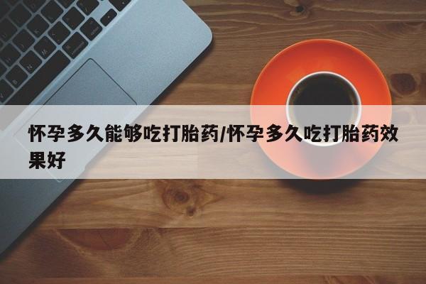 药流药联系方式怀孕多久能够吃打胎药/怀孕多久吃打胎药效果好