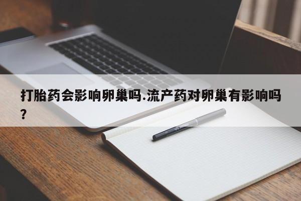 药流药联系方式打胎药会影响卵巢吗.流产药对卵巢有影响吗？