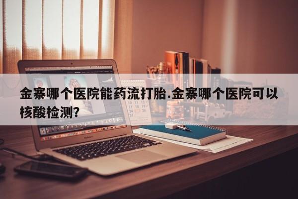 药流药联系方式金寨哪个医院能药流打胎.金寨哪个医院可以核酸检测？