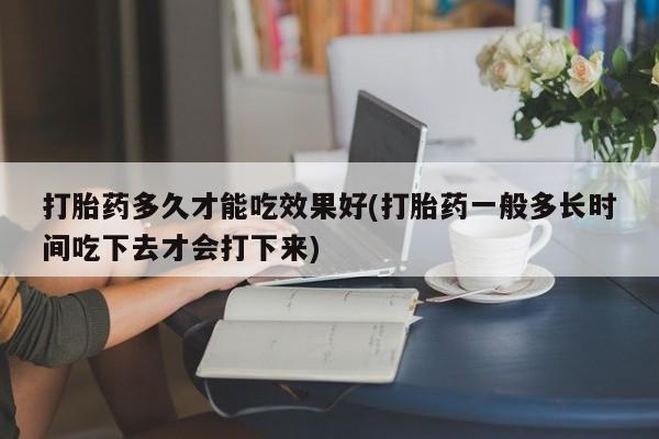 药流药联系方式打胎药多久才能吃效果好(打胎药一般多长时间吃下去才会打下来)