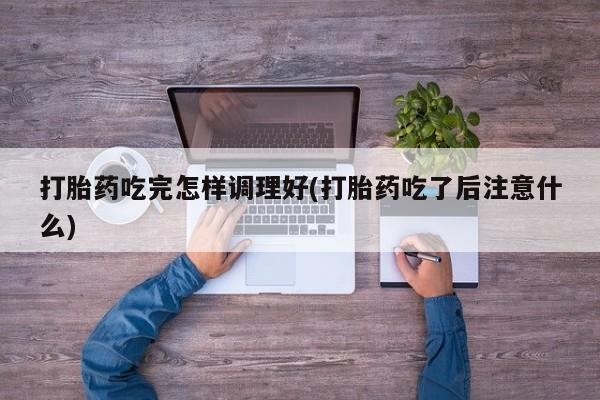 药流药联系方式打胎药吃完怎样调理好(打胎药吃了后注意什么)