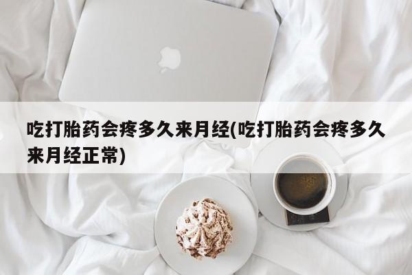 药流药联系方式吃打胎药会疼多久来月经(吃打胎药会疼多久来月经正常)