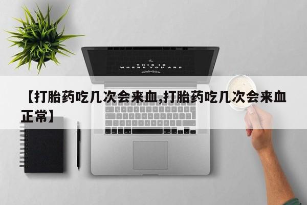 药流药联系方式【打胎药吃几次会来血,打胎药吃几次会来血正常】