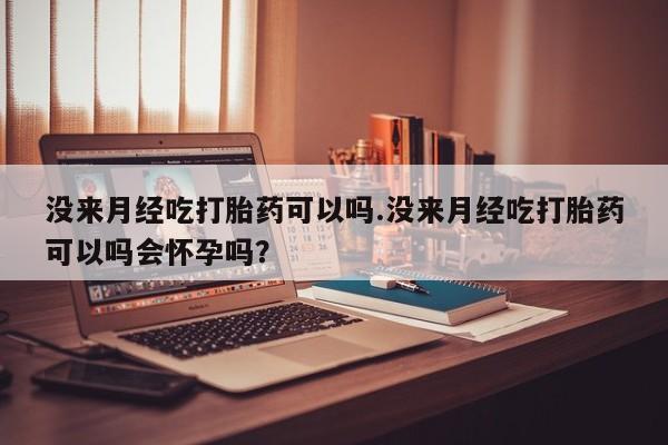 药流药联系方式没来月经吃打胎药可以吗.没来月经吃打胎药可以吗会怀孕吗？