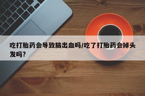 药流药联系方式吃打胎药会导致脑出血吗/吃了打胎药会掉头发吗?