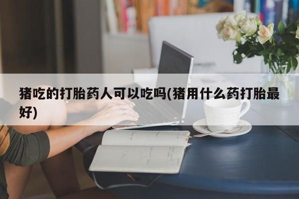 药流药联系方式猪吃的打胎药人可以吃吗(猪用什么药打胎最好)