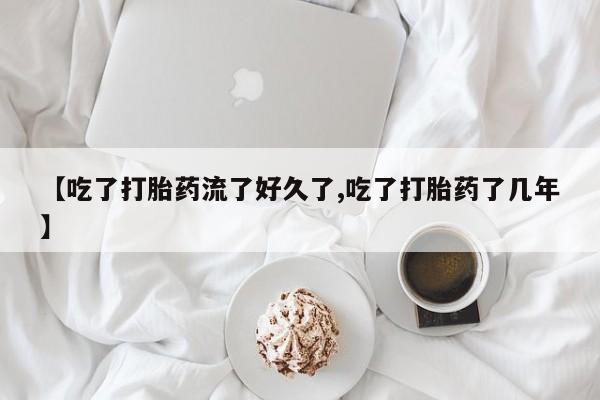 药流药联系方式【吃了打胎药流了好久了,吃了打胎药了几年】