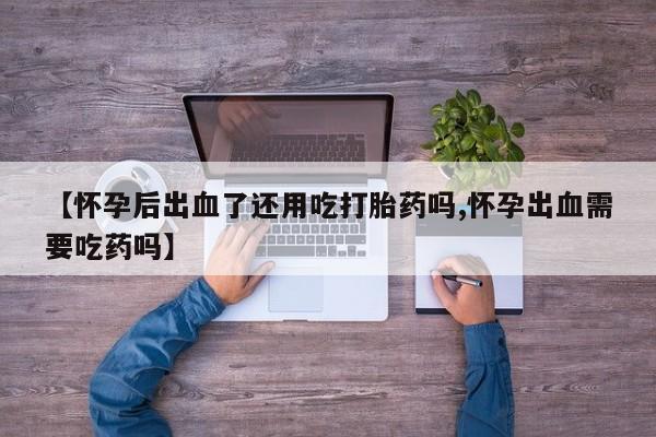 药流药联系方式【怀孕后出血了还用吃打胎药吗,怀孕出血需要吃药吗】