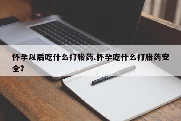 药流药联系方式怀孕以后吃什么打胎药.怀孕吃什么打胎药安全？