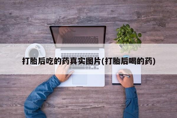 药流药联系方式打胎后吃的药真实图片(打胎后喝的药)
