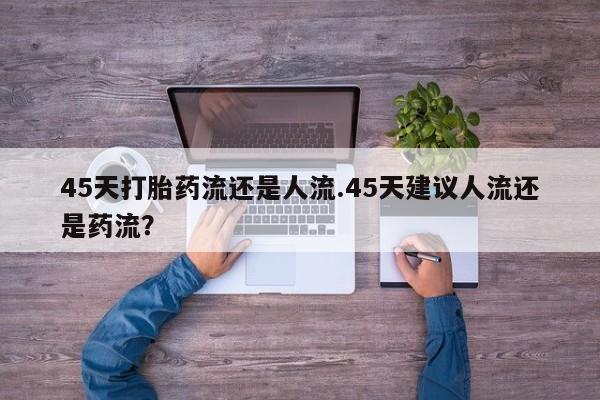 药流药联系方式45天打胎药流还是人流.45天建议人流还是药流？