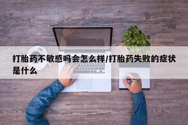 药流药联系方式打胎药不敏感吗会怎么样/打胎药失败的症状是什么