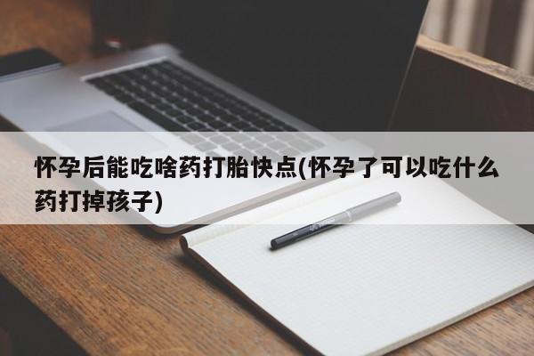 药流药联系方式怀孕后能吃啥药打胎快点(怀孕了可以吃什么药打掉孩子)