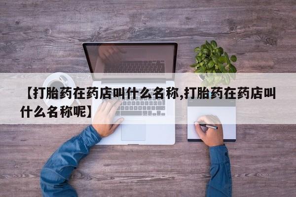 药流药联系方式【打胎药在药店叫什么名称,打胎药在药店叫什么名称呢】