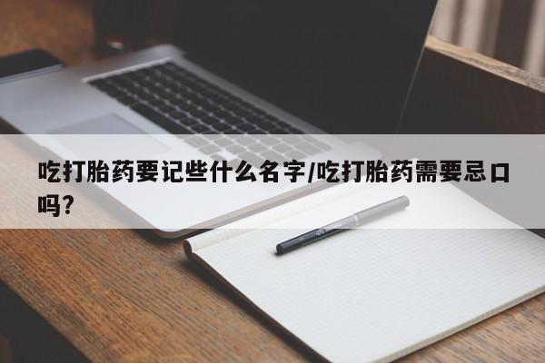 药流药联系方式吃打胎药要记些什么名字/吃打胎药需要忌口吗?