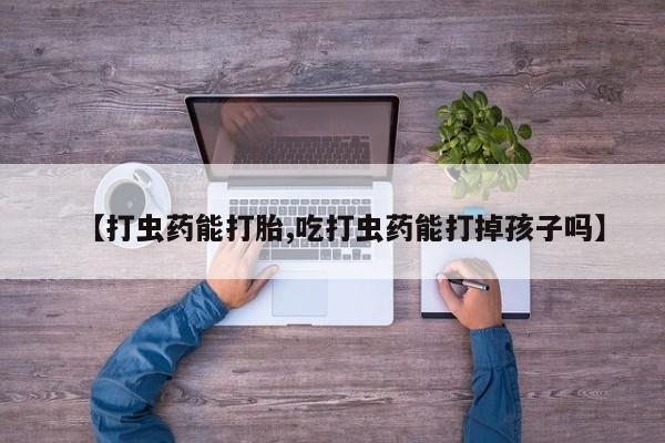 药流药联系方式【打虫药能打胎,吃打虫药能打掉孩子吗】