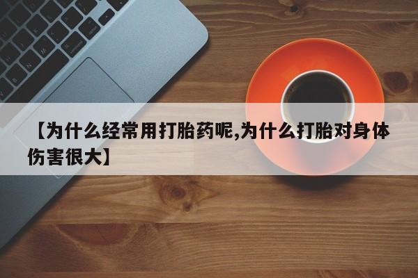 药流药联系方式【为什么经常用打胎药呢,为什么打胎对身体伤害很大】