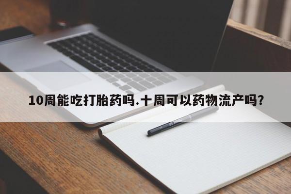 药流药联系方式10周能吃打胎药吗.十周可以药物流产吗？