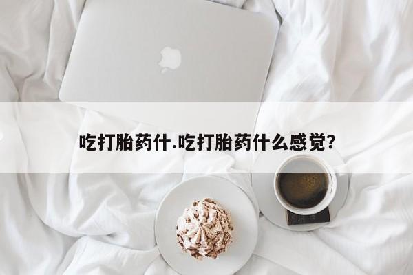 药流药联系方式吃打胎药什.吃打胎药什么感觉？