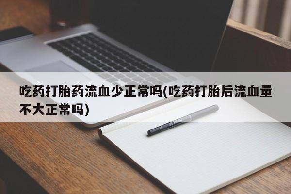 药流药联系方式吃药打胎药流血少正常吗(吃药打胎后流血量不大正常吗)