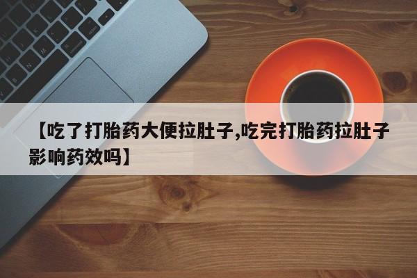 药流药联系方式【吃了打胎药大便拉肚子,吃完打胎药拉肚子影响药效吗】