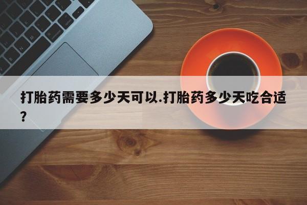 药流药联系方式打胎药需要多少天可以.打胎药多少天吃合适？