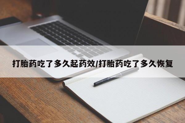 药流药联系方式打胎药吃了多久起药效/打胎药吃了多久恢复