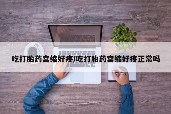 药流药联系方式吃打胎药宫缩好疼/吃打胎药宫缩好疼正常吗