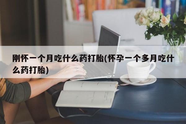 药流药联系方式刚怀一个月吃什么药打胎(怀孕一个多月吃什么药打胎)