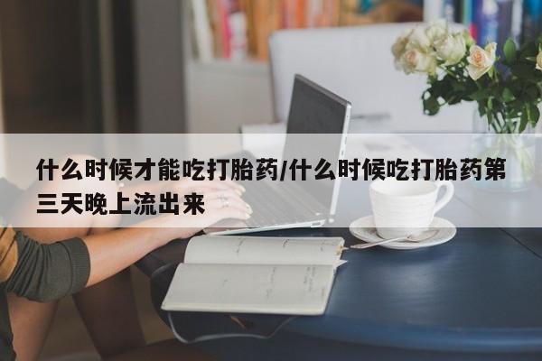 药流药联系方式什么时候才能吃打胎药/什么时候吃打胎药第三天晚上流出来
