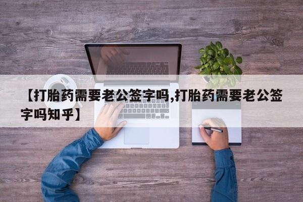 药流药联系方式【打胎药需要老公签字吗,打胎药需要老公签字吗知乎】