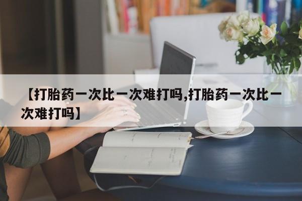 药流药联系方式【打胎药一次比一次难打吗,打胎药一次比一次难打吗】
