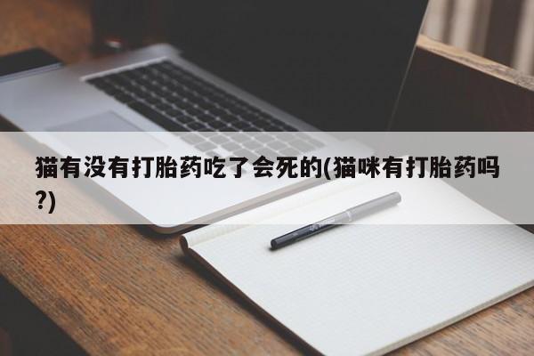 药流药联系方式猫有没有打胎药吃了会死的(猫咪有打胎药吗?)