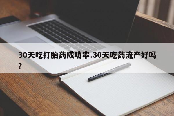 药流药联系方式30天吃打胎药成功率.30天吃药流产好吗？