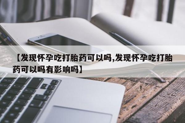 药流药联系方式【发现怀孕吃打胎药可以吗,发现怀孕吃打胎药可以吗有影响吗】
