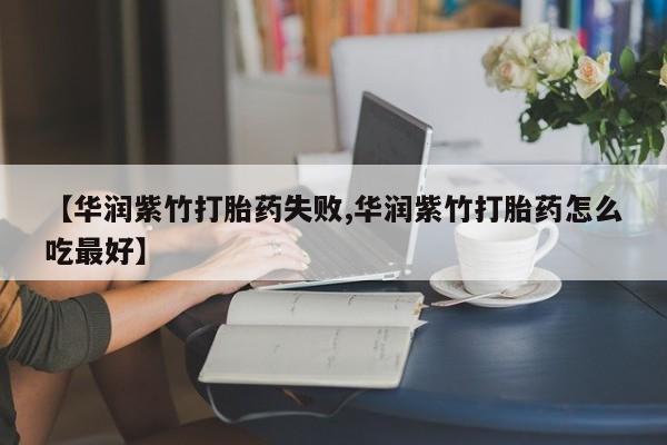 药流药联系方式【华润紫竹打胎药失败,华润紫竹打胎药怎么吃最好】