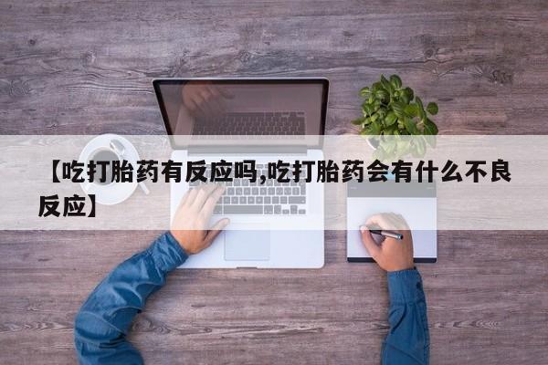 药流药联系方式【吃打胎药有反应吗,吃打胎药会有什么不良反应】