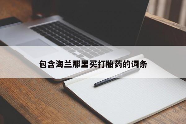 药流药联系方式包含海兰那里买打胎药的词条