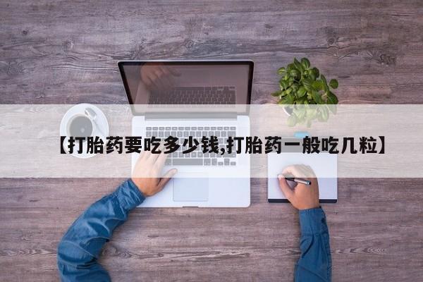 药流药联系方式【打胎药要吃多少钱,打胎药一般吃几粒】