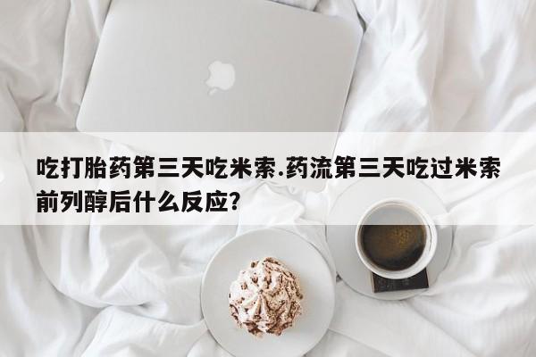 药流药联系方式吃打胎药第三天吃米索.药流第三天吃过米索前列醇后什么反应？
