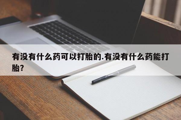 药流药联系方式有没有什么药可以打胎的.有没有什么药能打胎？