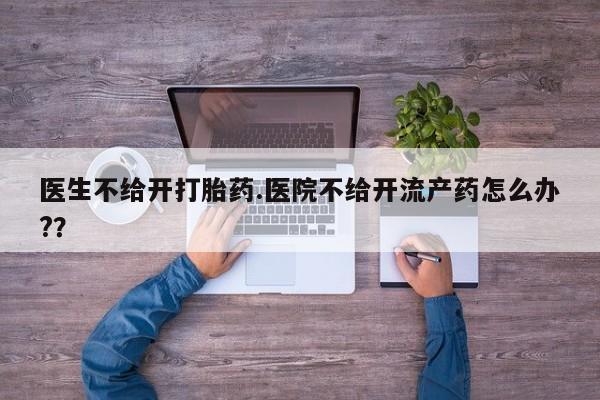 药流药联系方式医生不给开打胎药.医院不给开流产药怎么办?？