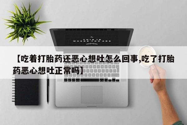 药流药联系方式【吃着打胎药还恶心想吐怎么回事,吃了打胎药恶心想吐正常吗】