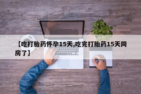 药流药联系方式【吃打胎药怀孕15天,吃完打胎药15天同房了】