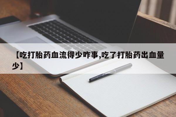 药流药联系方式【吃打胎药血流得少咋事,吃了打胎药出血量少】
