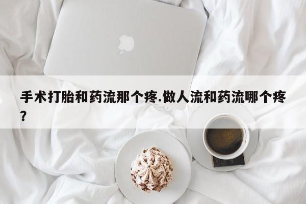 药流药联系方式手术打胎和药流那个疼.做人流和药流哪个疼？